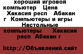 хороший игровой компьютер › Цена ­ 8 000 - Хакасия респ., Абакан г. Компьютеры и игры » Настольные компьютеры   . Хакасия респ.,Абакан г.